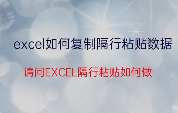 excel如何复制隔行粘贴数据 请问EXCEL隔行粘贴如何做？